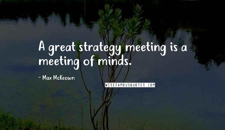 Max McKeown Quotes: A great strategy meeting is a meeting of minds.