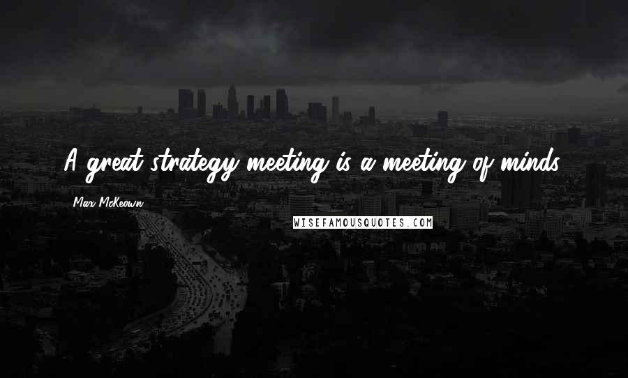 Max McKeown Quotes: A great strategy meeting is a meeting of minds.