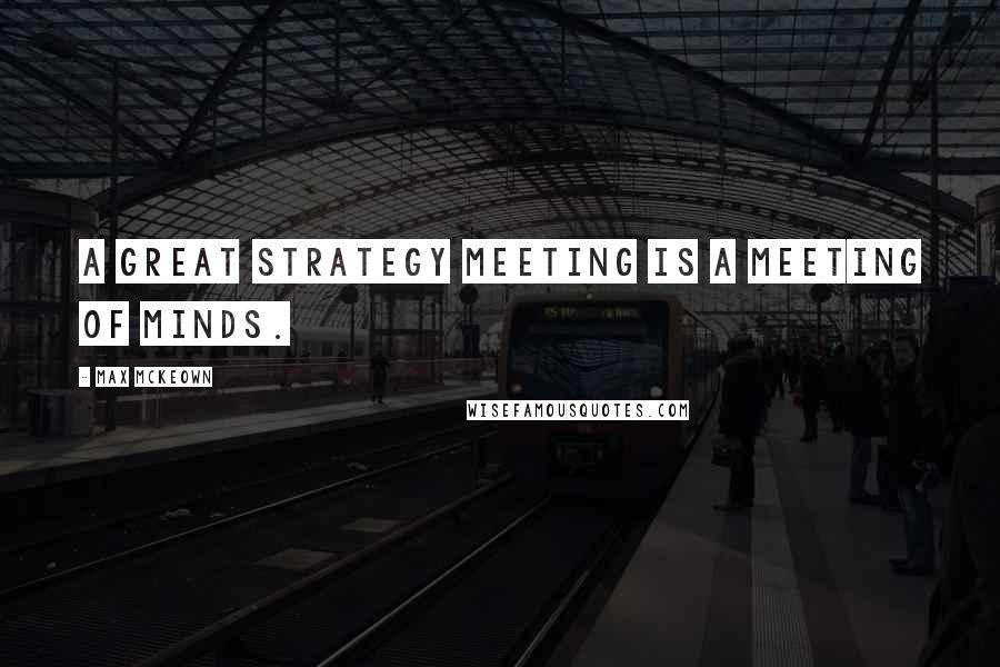 Max McKeown Quotes: A great strategy meeting is a meeting of minds.