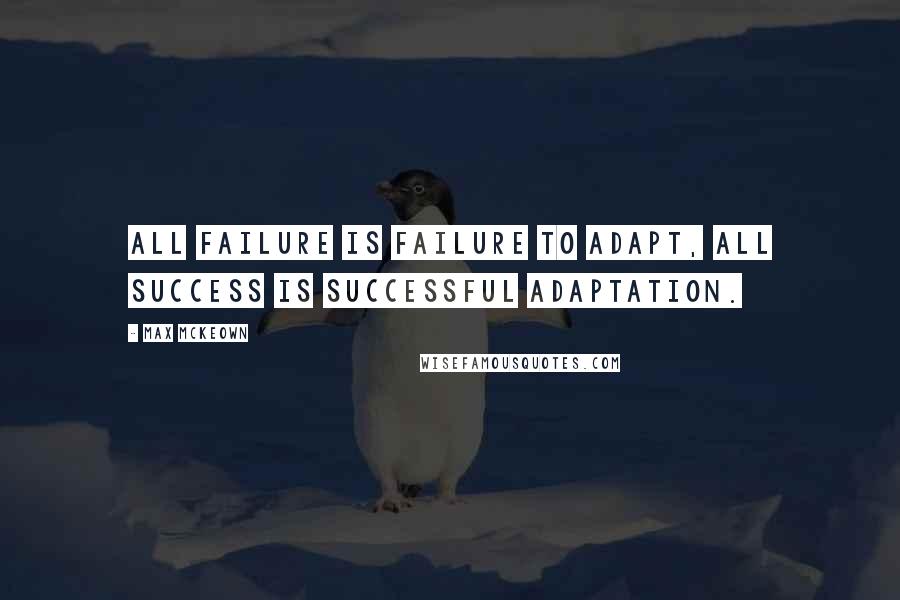Max McKeown Quotes: All failure is failure to adapt, all success is successful adaptation.