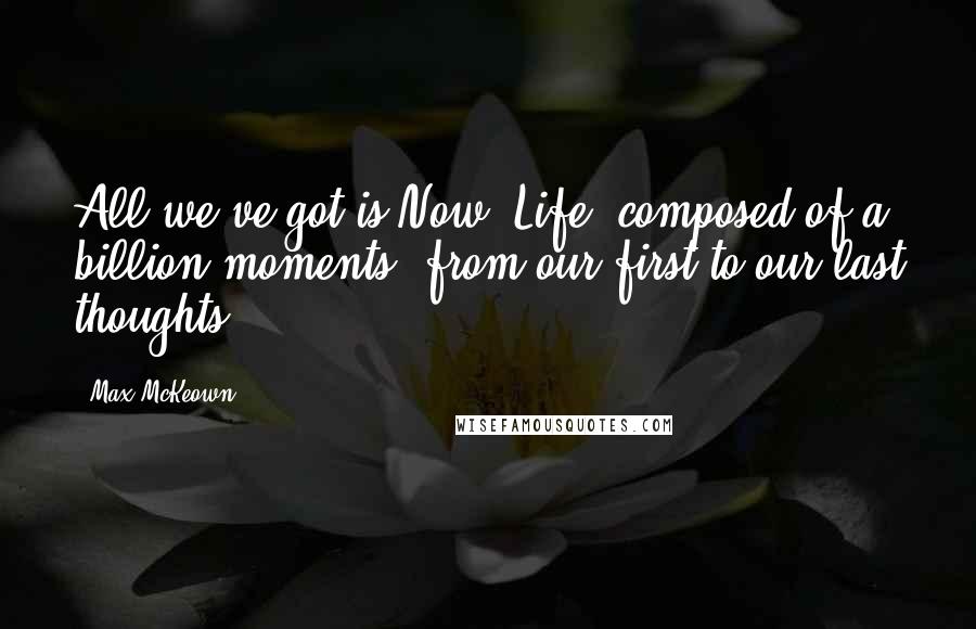 Max McKeown Quotes: All we've got is Now. Life, composed of a billion moments, from our first to our last thoughts.