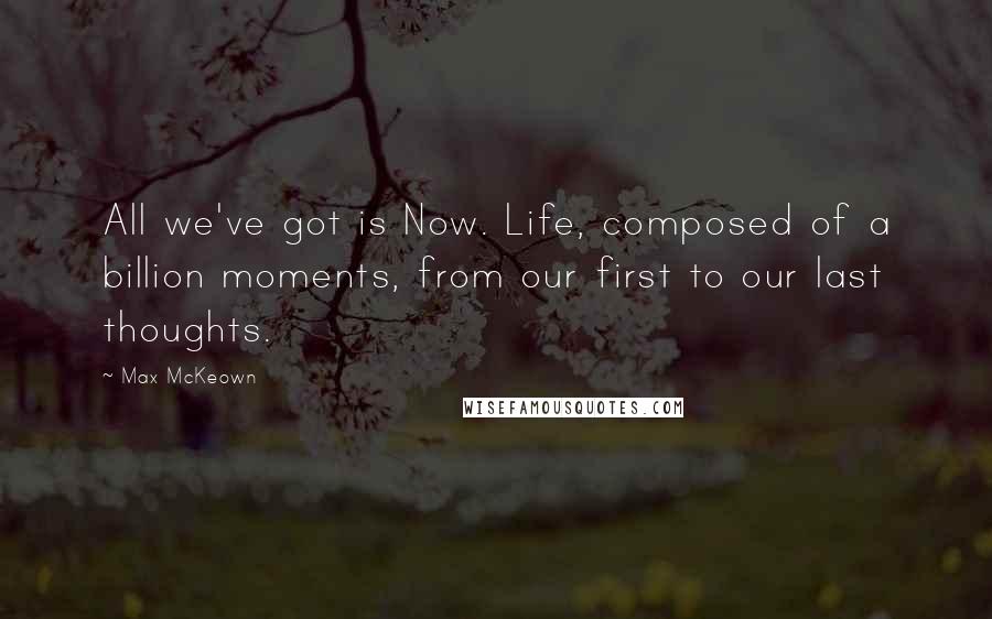 Max McKeown Quotes: All we've got is Now. Life, composed of a billion moments, from our first to our last thoughts.