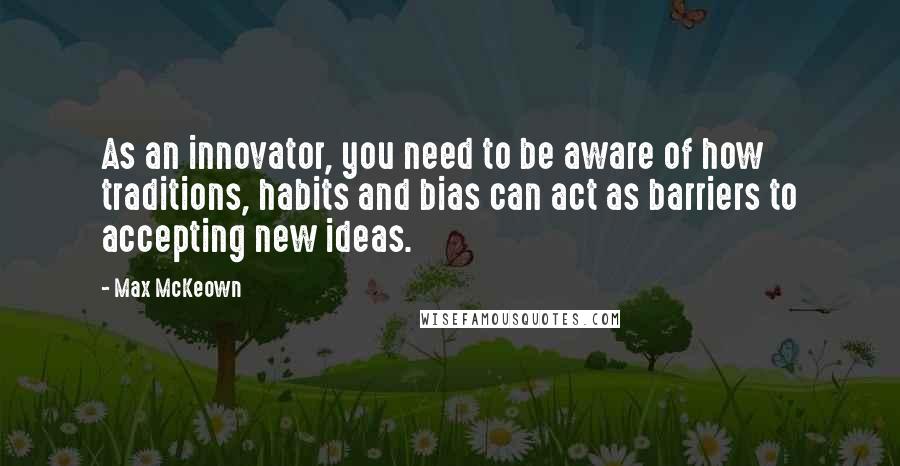 Max McKeown Quotes: As an innovator, you need to be aware of how traditions, habits and bias can act as barriers to accepting new ideas.