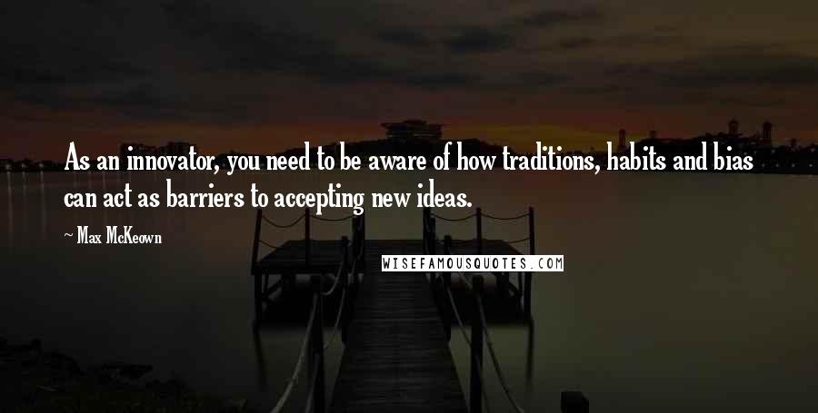 Max McKeown Quotes: As an innovator, you need to be aware of how traditions, habits and bias can act as barriers to accepting new ideas.