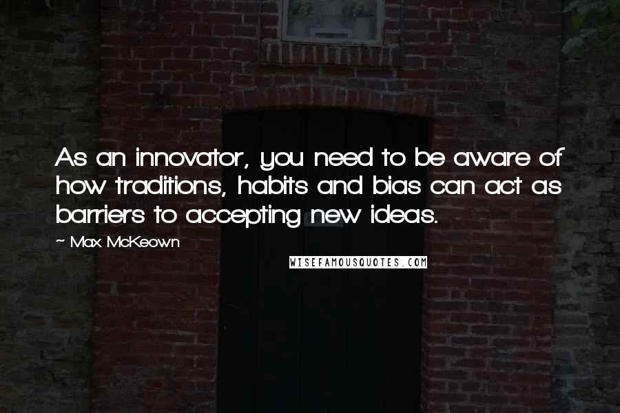 Max McKeown Quotes: As an innovator, you need to be aware of how traditions, habits and bias can act as barriers to accepting new ideas.