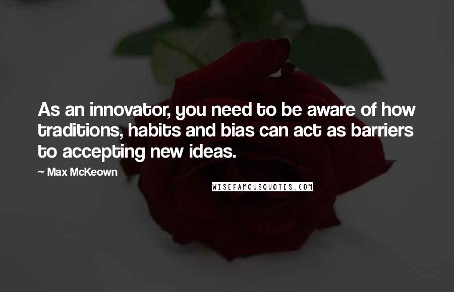 Max McKeown Quotes: As an innovator, you need to be aware of how traditions, habits and bias can act as barriers to accepting new ideas.