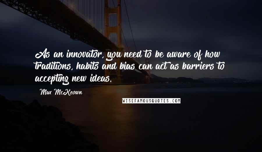 Max McKeown Quotes: As an innovator, you need to be aware of how traditions, habits and bias can act as barriers to accepting new ideas.