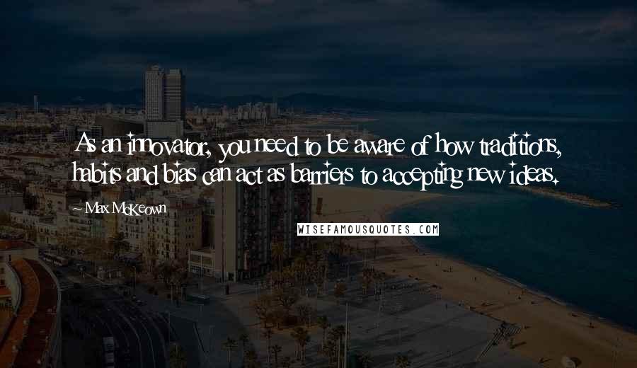 Max McKeown Quotes: As an innovator, you need to be aware of how traditions, habits and bias can act as barriers to accepting new ideas.