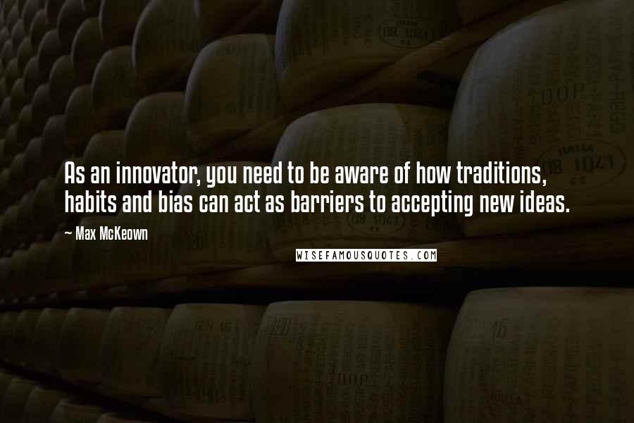 Max McKeown Quotes: As an innovator, you need to be aware of how traditions, habits and bias can act as barriers to accepting new ideas.