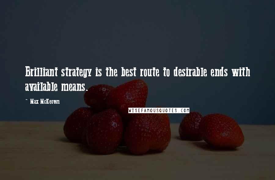 Max McKeown Quotes: Brilliant strategy is the best route to desirable ends with available means.