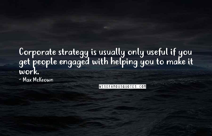 Max McKeown Quotes: Corporate strategy is usually only useful if you get people engaged with helping you to make it work.