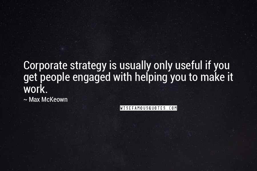 Max McKeown Quotes: Corporate strategy is usually only useful if you get people engaged with helping you to make it work.