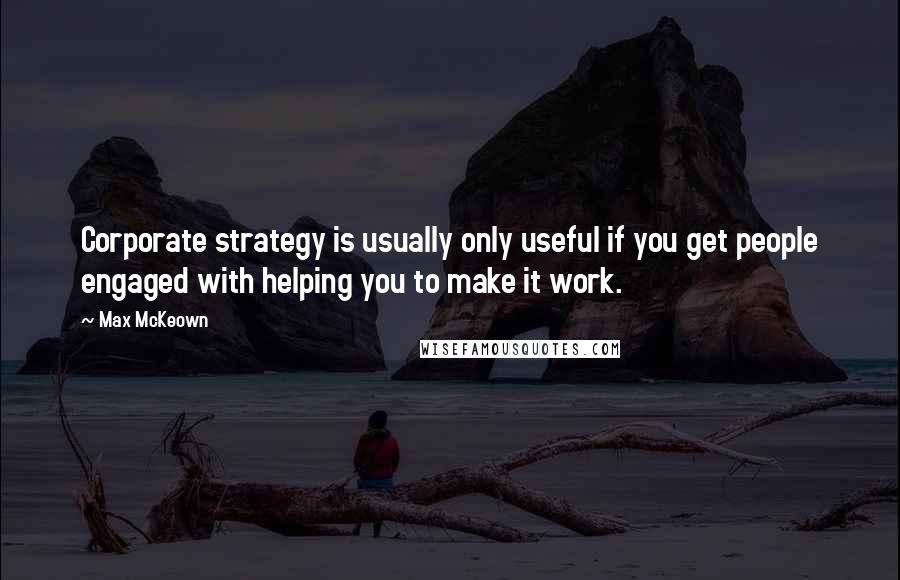 Max McKeown Quotes: Corporate strategy is usually only useful if you get people engaged with helping you to make it work.