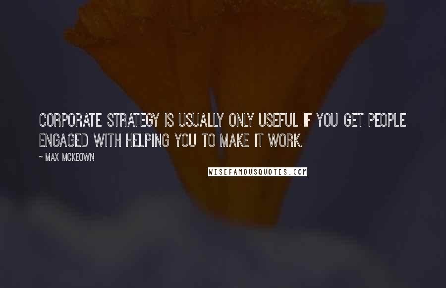 Max McKeown Quotes: Corporate strategy is usually only useful if you get people engaged with helping you to make it work.