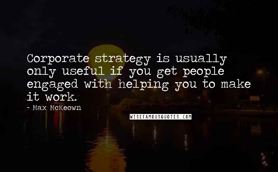 Max McKeown Quotes: Corporate strategy is usually only useful if you get people engaged with helping you to make it work.