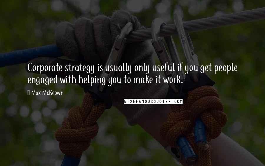 Max McKeown Quotes: Corporate strategy is usually only useful if you get people engaged with helping you to make it work.