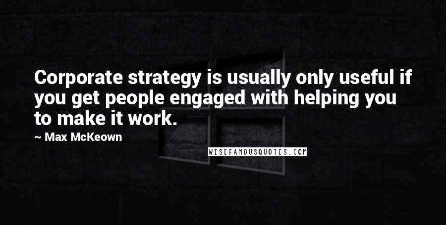 Max McKeown Quotes: Corporate strategy is usually only useful if you get people engaged with helping you to make it work.