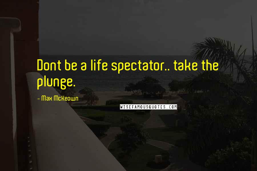 Max McKeown Quotes: Dont be a life spectator.. take the plunge.