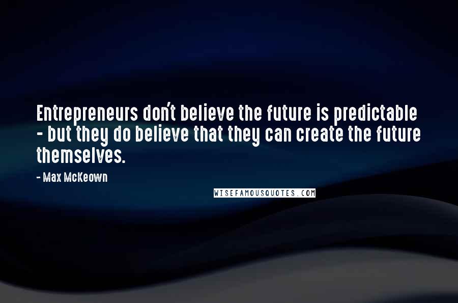 Max McKeown Quotes: Entrepreneurs don't believe the future is predictable - but they do believe that they can create the future themselves.