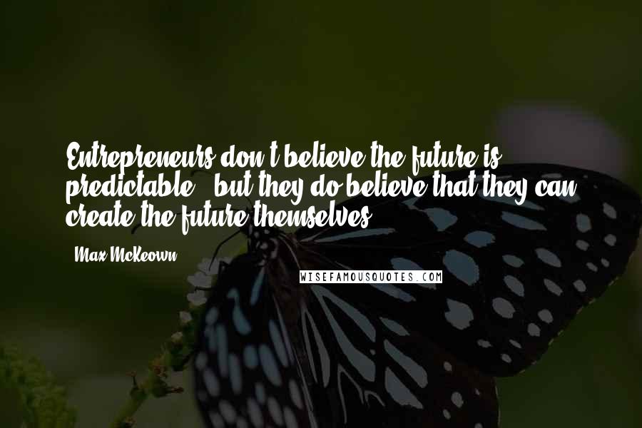 Max McKeown Quotes: Entrepreneurs don't believe the future is predictable - but they do believe that they can create the future themselves.