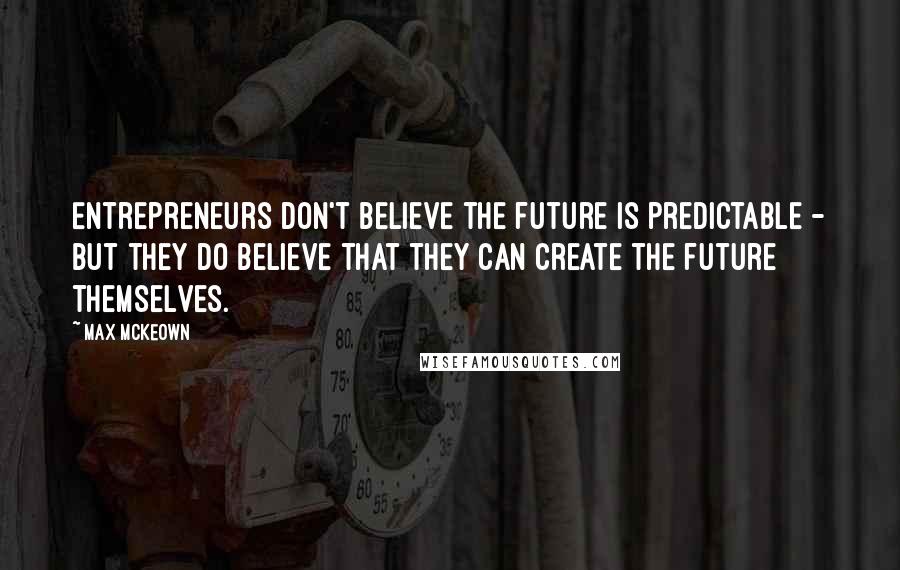Max McKeown Quotes: Entrepreneurs don't believe the future is predictable - but they do believe that they can create the future themselves.