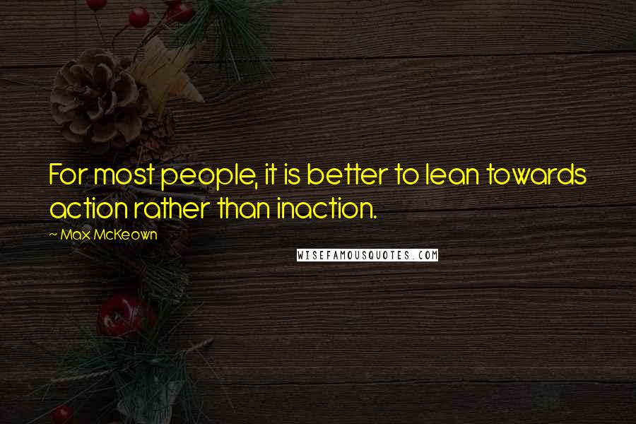 Max McKeown Quotes: For most people, it is better to lean towards action rather than inaction.