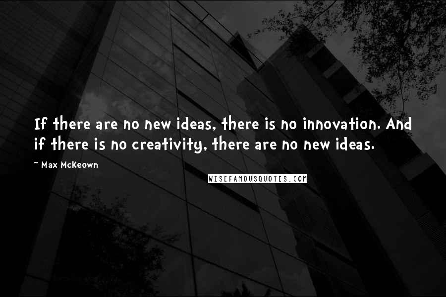 Max McKeown Quotes: If there are no new ideas, there is no innovation. And if there is no creativity, there are no new ideas.
