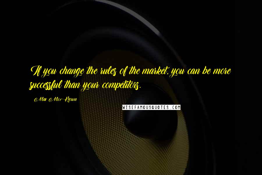 Max McKeown Quotes: If you change the rules of the market, you can be more successful than your competitors.