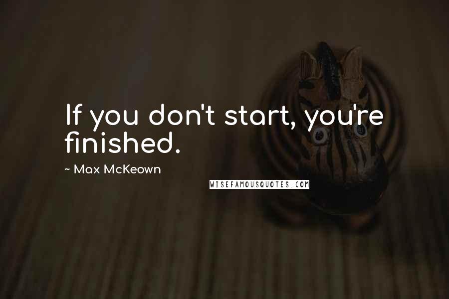 Max McKeown Quotes: If you don't start, you're finished.