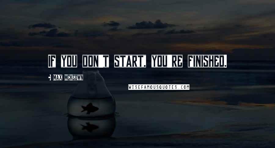 Max McKeown Quotes: If you don't start, you're finished.