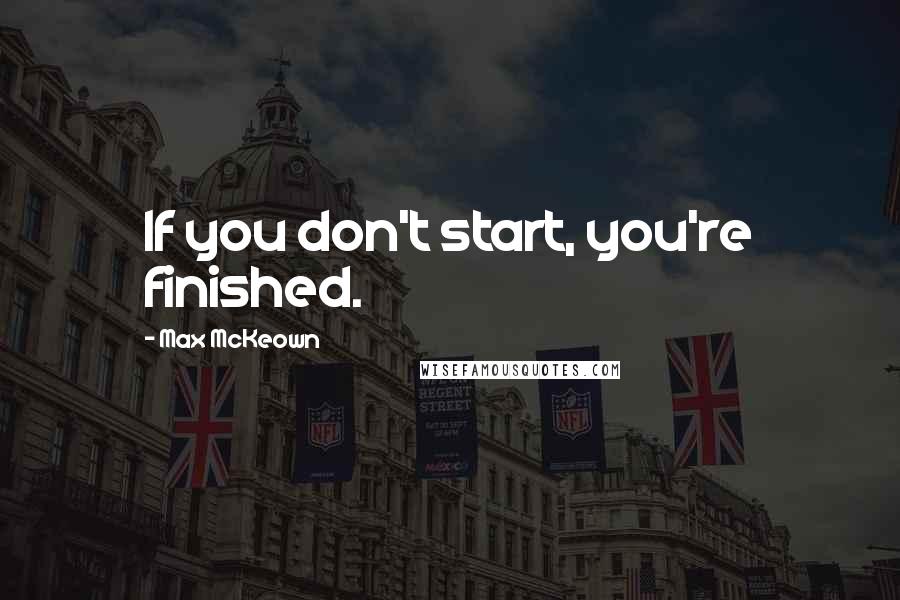 Max McKeown Quotes: If you don't start, you're finished.