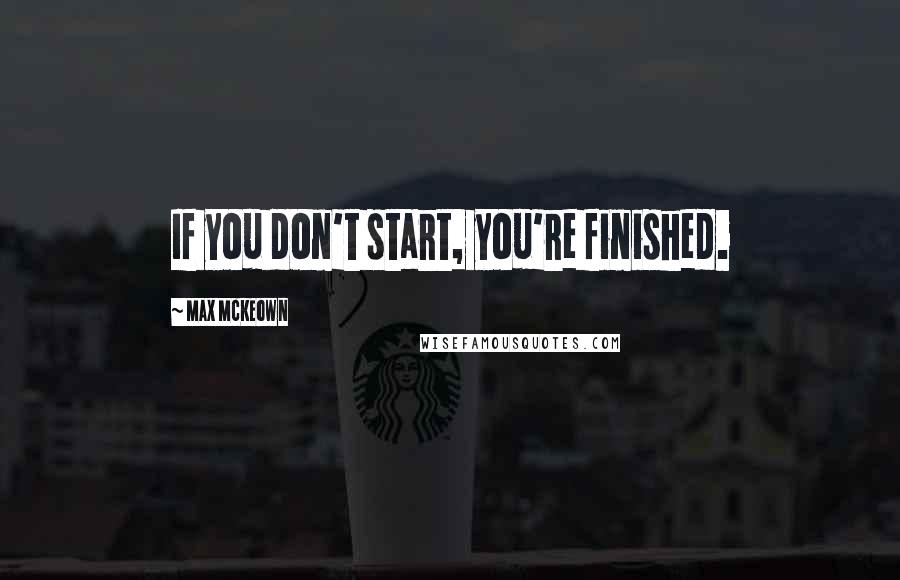 Max McKeown Quotes: If you don't start, you're finished.