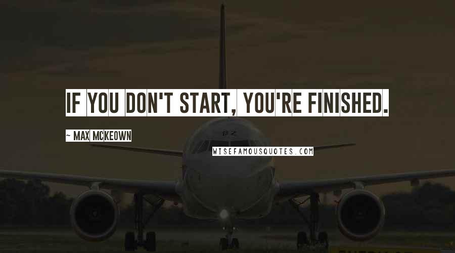 Max McKeown Quotes: If you don't start, you're finished.