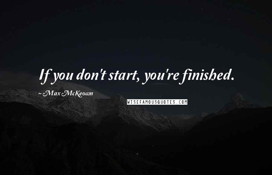 Max McKeown Quotes: If you don't start, you're finished.