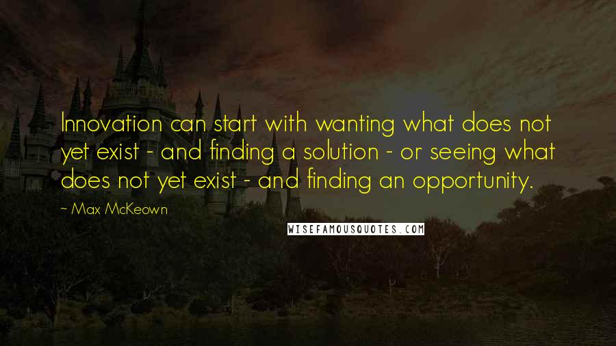 Max McKeown Quotes: Innovation can start with wanting what does not yet exist - and finding a solution - or seeing what does not yet exist - and finding an opportunity.