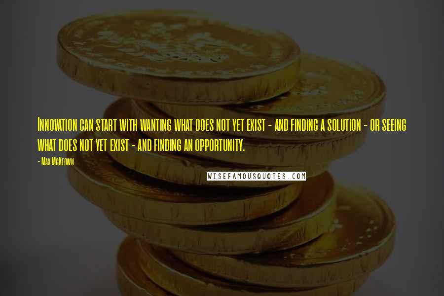 Max McKeown Quotes: Innovation can start with wanting what does not yet exist - and finding a solution - or seeing what does not yet exist - and finding an opportunity.