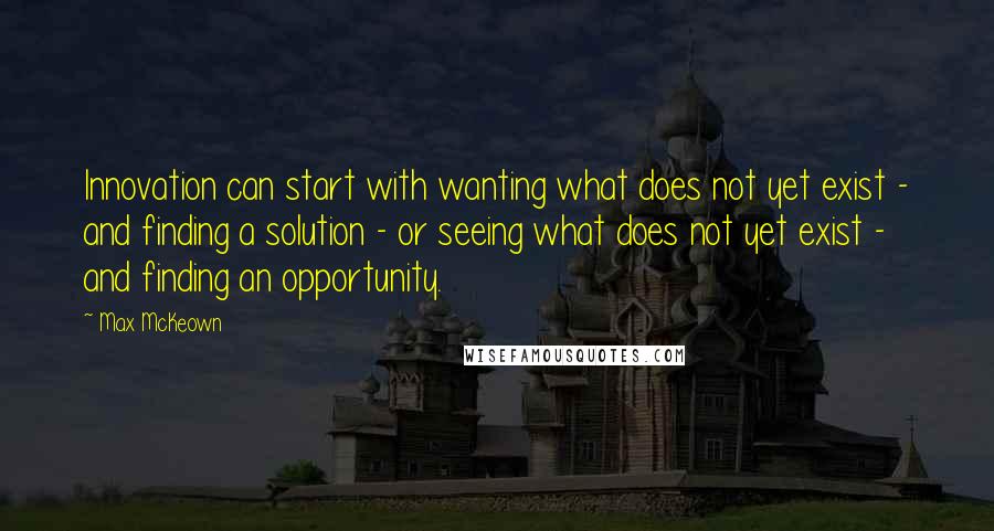 Max McKeown Quotes: Innovation can start with wanting what does not yet exist - and finding a solution - or seeing what does not yet exist - and finding an opportunity.