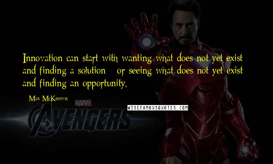 Max McKeown Quotes: Innovation can start with wanting what does not yet exist - and finding a solution - or seeing what does not yet exist - and finding an opportunity.