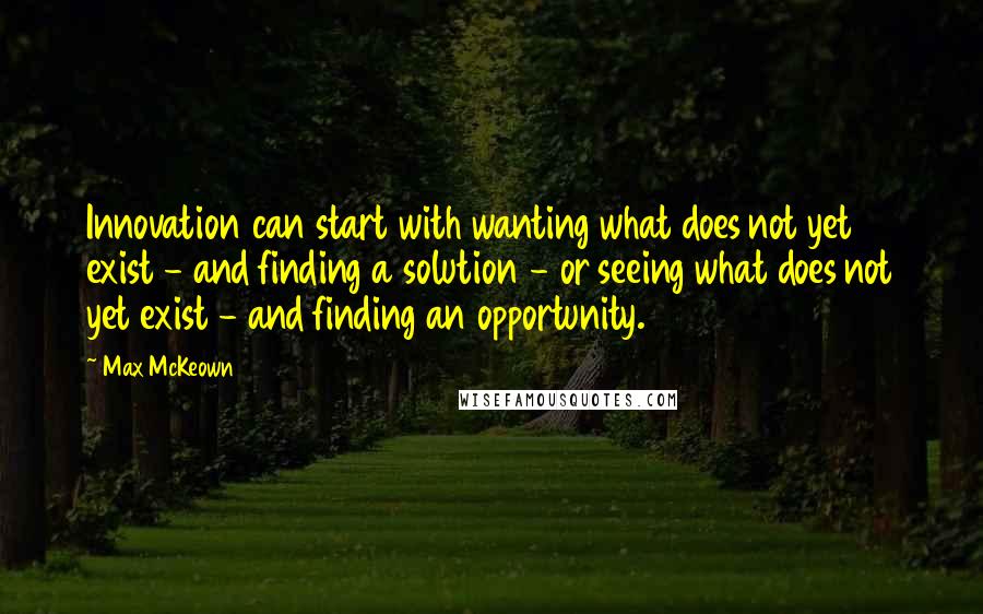 Max McKeown Quotes: Innovation can start with wanting what does not yet exist - and finding a solution - or seeing what does not yet exist - and finding an opportunity.