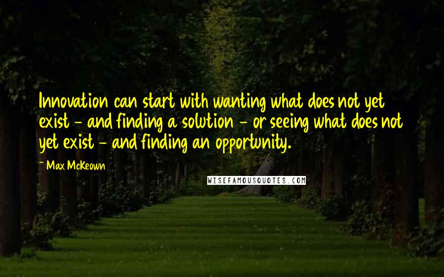 Max McKeown Quotes: Innovation can start with wanting what does not yet exist - and finding a solution - or seeing what does not yet exist - and finding an opportunity.