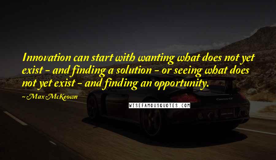 Max McKeown Quotes: Innovation can start with wanting what does not yet exist - and finding a solution - or seeing what does not yet exist - and finding an opportunity.