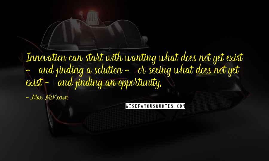 Max McKeown Quotes: Innovation can start with wanting what does not yet exist - and finding a solution - or seeing what does not yet exist - and finding an opportunity.