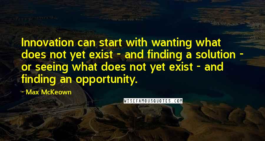 Max McKeown Quotes: Innovation can start with wanting what does not yet exist - and finding a solution - or seeing what does not yet exist - and finding an opportunity.