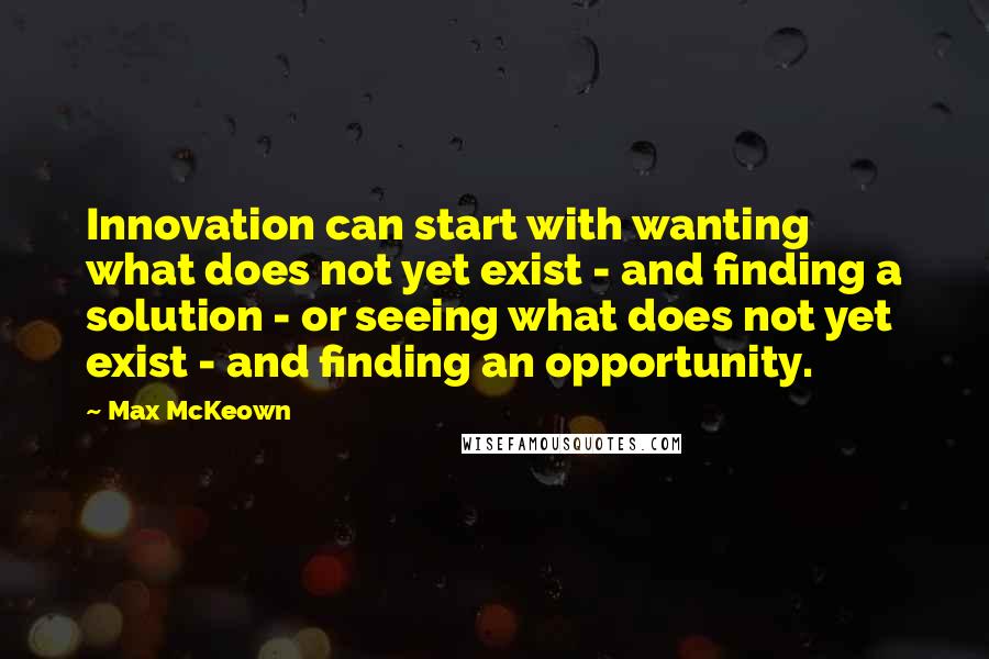 Max McKeown Quotes: Innovation can start with wanting what does not yet exist - and finding a solution - or seeing what does not yet exist - and finding an opportunity.