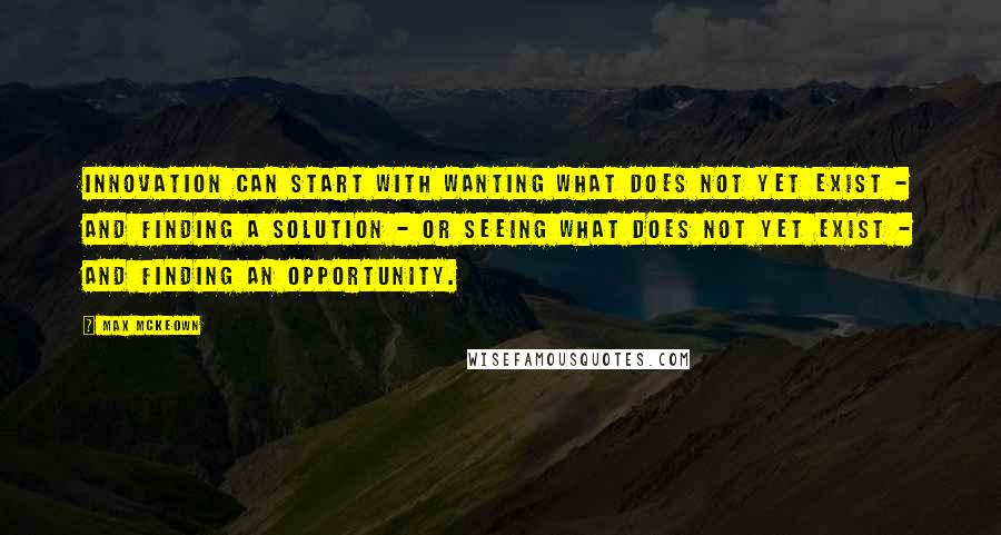 Max McKeown Quotes: Innovation can start with wanting what does not yet exist - and finding a solution - or seeing what does not yet exist - and finding an opportunity.