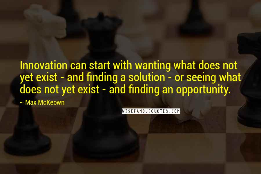 Max McKeown Quotes: Innovation can start with wanting what does not yet exist - and finding a solution - or seeing what does not yet exist - and finding an opportunity.