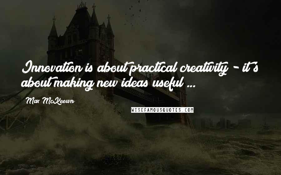 Max McKeown Quotes: Innovation is about practical creativity - it's about making new ideas useful ...