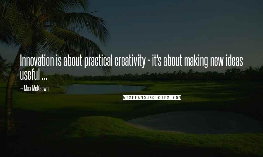 Max McKeown Quotes: Innovation is about practical creativity - it's about making new ideas useful ...