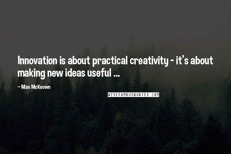 Max McKeown Quotes: Innovation is about practical creativity - it's about making new ideas useful ...