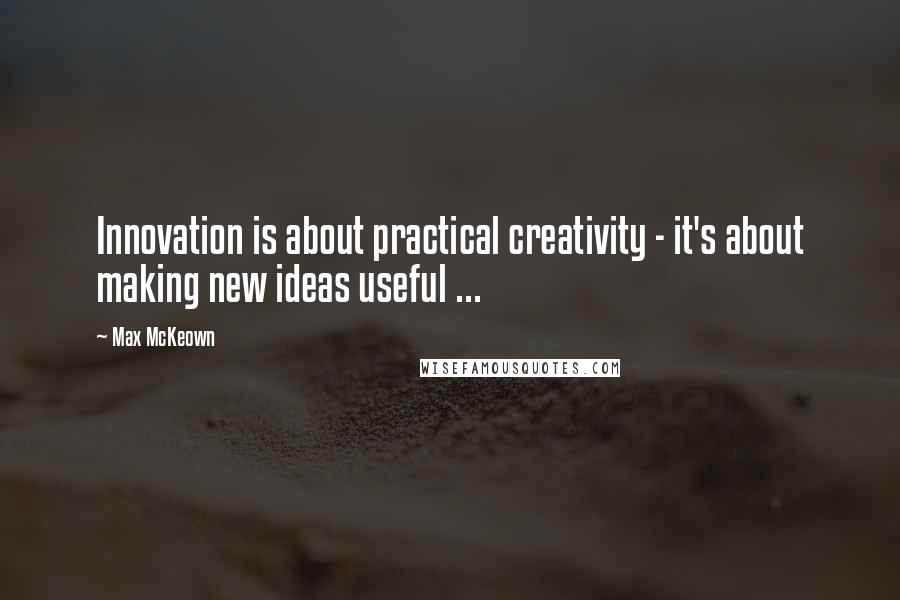 Max McKeown Quotes: Innovation is about practical creativity - it's about making new ideas useful ...